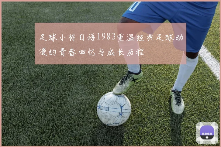 足球小将日语1983重温经典足球动漫的青春回忆与成长历程