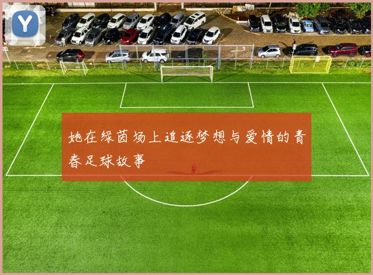 她在绿茵场上追逐梦想与爱情的青春足球故事