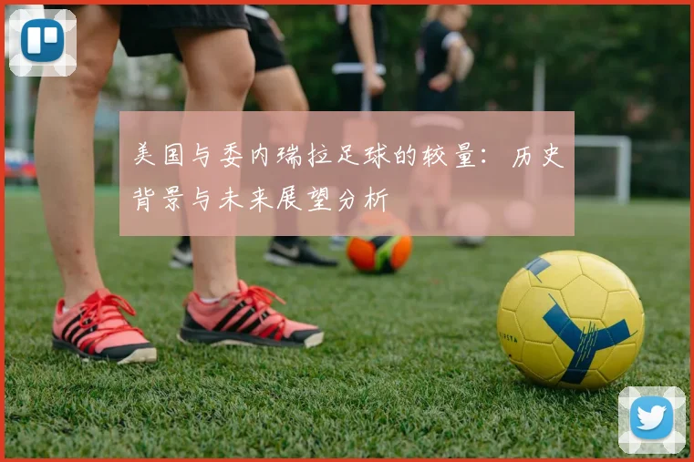 美国与委内瑞拉足球的较量：历史背景与未来展望分析