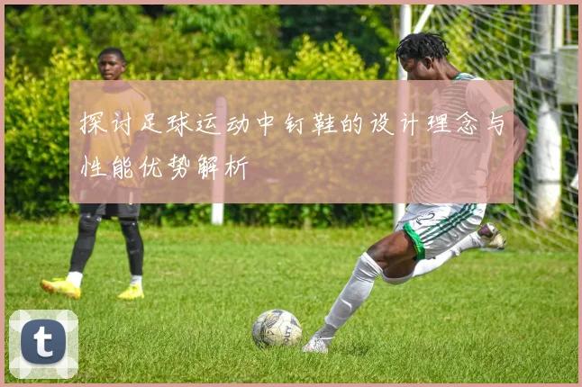 探讨足球运动中钉鞋的设计理念与性能优势解析