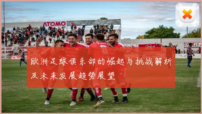 欧洲足球俱乐部的崛起与挑战解析及未来发展趋势展望