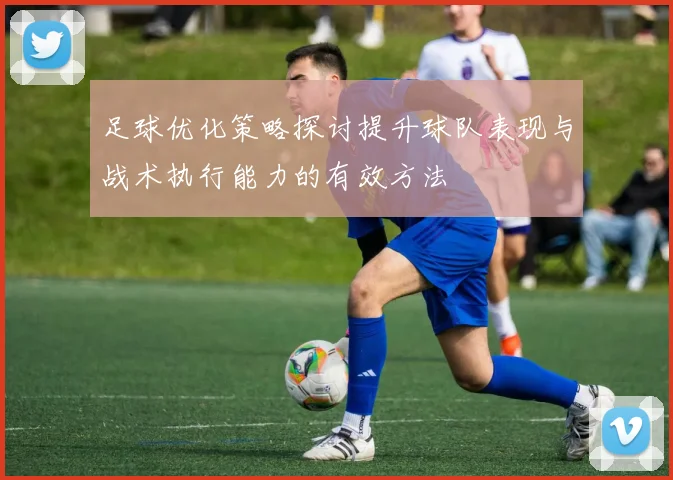足球优化策略探讨提升球队表现与战术执行能力的有效方法