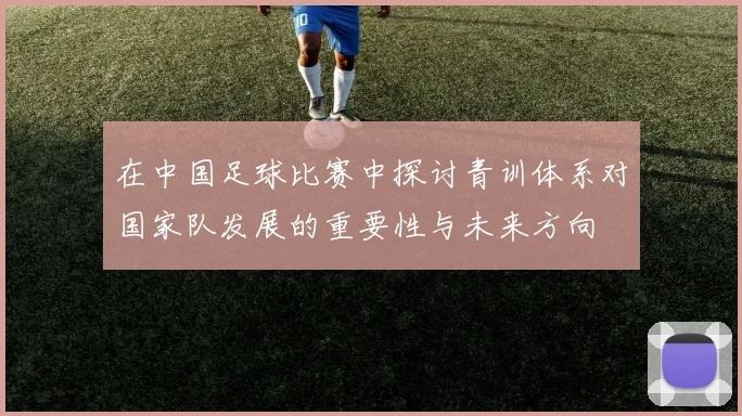 在中国足球比赛中探讨青训体系对国家队发展的重要性与未来方向