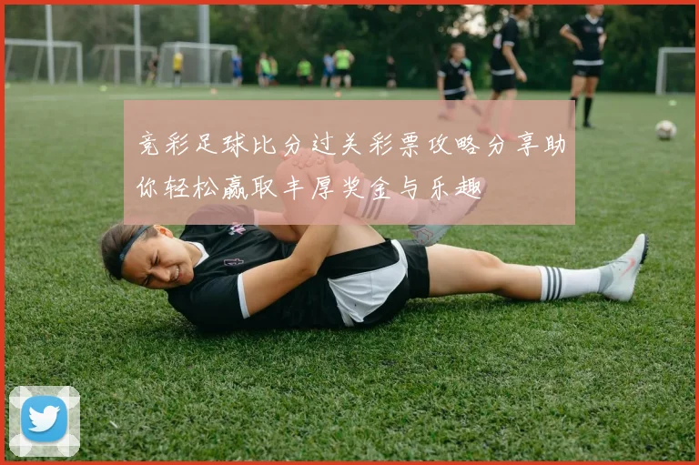 竞彩足球比分过关彩票攻略分享助你轻松赢取丰厚奖金与乐趣