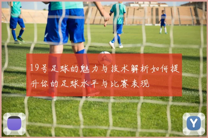 19号足球的魅力与技术解析如何提升你的足球水平与比赛表现