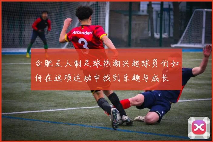 合肥五人制足球热潮兴起球员们如何在这项运动中找到乐趣与成长