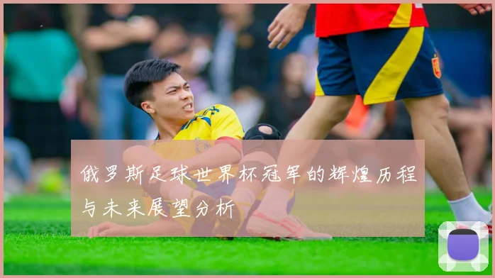 俄罗斯足球世界杯冠军的辉煌历程与未来展望分析