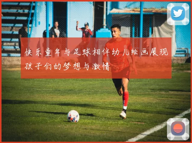 快乐童年与足球相伴幼儿绘画展现孩子们的梦想与激情