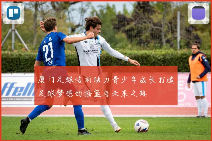 厦门足球培训助力青少年成长打造足球梦想的摇篮与未来之路